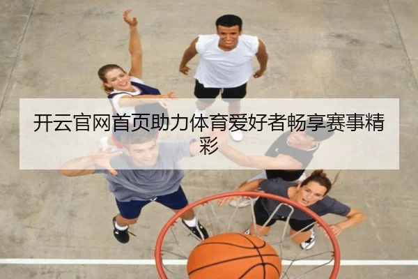 开云官网首页助力体育爱好者畅享赛事精彩